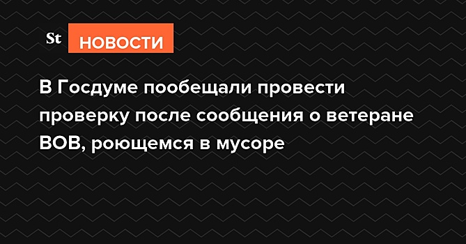 В Госдуме пообещали провести проверку после сообщения о ветеране ВОВ, роющемся в мусоре