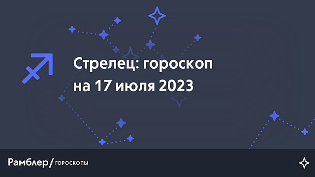Стрелец: гороскоп на сегодня, 17 июля 2023 года – Рамблер/гороскопы