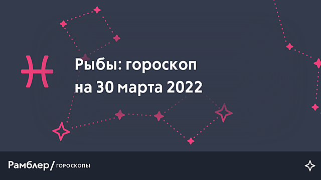 Рыбы: гороскоп на сегодня, 30 марта 2022 года – Рамблер/гороскопы