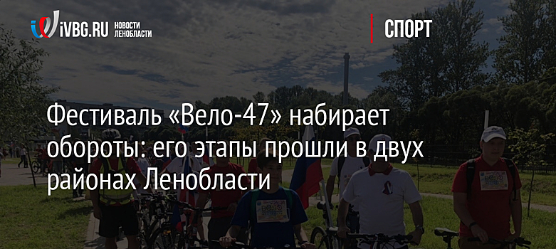 Фестиваль «Вело-47» набирает обороты: его этапы прошли в двух районах Ленобласти