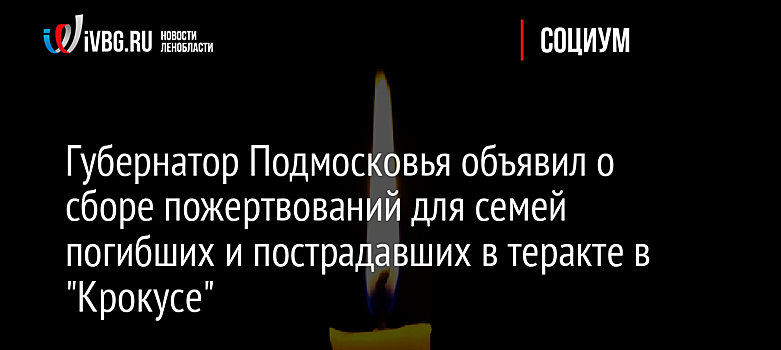 Губернатор Подмосковья объявил о сборе пожертвований для семей погибших и пострадавших в теракте в "Крокусе"