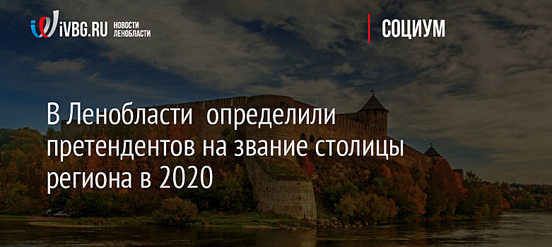 В Ленобласти определили претендентов на звание столицы региона в 2020