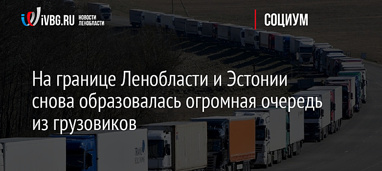 На границе Ленобласти и Эстонии снова образовалась огромная очередь из грузовиков