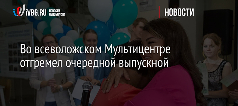Во всеволожском Мультицентре отгремел очередной выпускной