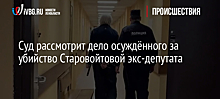 Суд рассмотрит дело осуждённого за убийство Старовойтовой экс-депутата