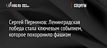 Сергей Перминов: Ленинградская победа стала ключевым событием, которое похоронило фашизм