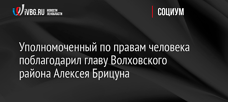 Уполномоченный по правам человека поблагодарил главу Волховского района Алексея Брицуна