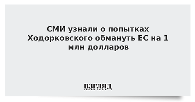 СМИ узнали о попытках Ходорковского обмануть ЕС на 1 млн долларов