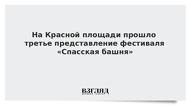 На Красной площади прошло третье представление фестиваля «Спасская башня»