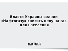 Власти Украины велели «Нафтогазу» снизить цену на газ для населения