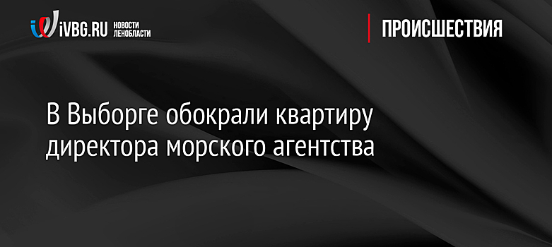 В Выборге обокрали квартиру директора морского агентства