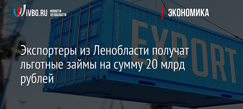 Экспортеры из Ленобласти получат льготные займы на сумму 20 млрд рублей