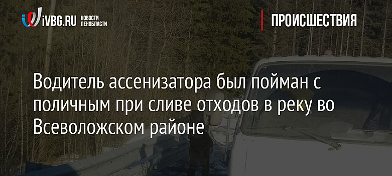 Водитель ассенизатора был пойман с поличным при сливе отходов в реку во Всеволожском районе