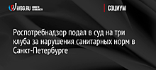 Роспотребнадзор подал в суд на три клуба за нарушения санитарных норм в Санкт-Петербурге