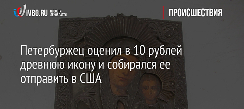 Петербуржец оценил в 10 рублей древнюю икону и собирался ее отправить в США
