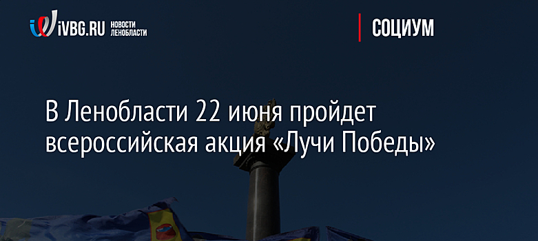 В Ленобласти 22 июня пройдет всероссийская акция «Лучи Победы»