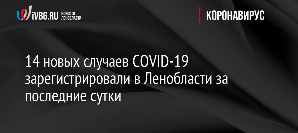 14 новых случаев COVID-19 зарегистрировали в Ленобласти за последние сутки