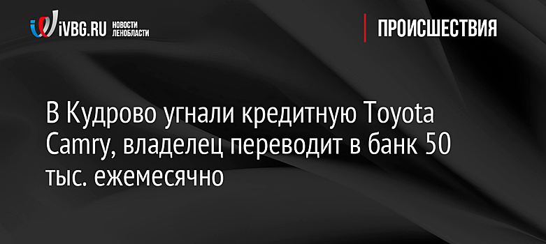 В Кудрово угнали кредитную Toyota Camry, владелец переводит в банк 50 тыс. ежемесячно