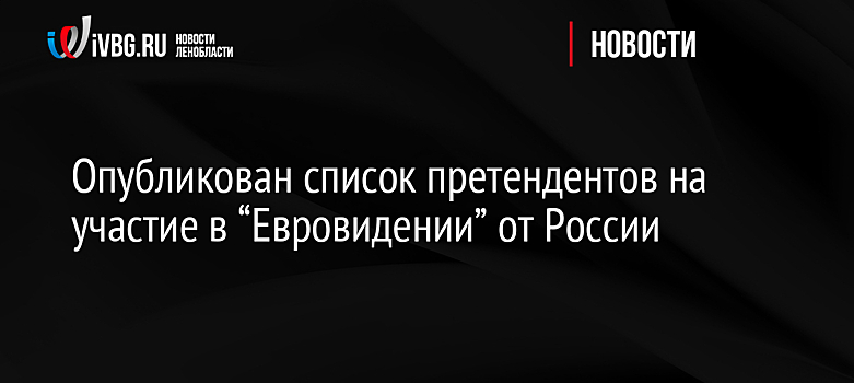 Опубликован список претендентов на участие в “Евровидении” от России