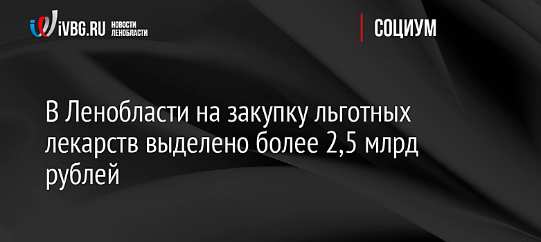 В Ленобласти на закупку льготных лекарств выделено более 2,5 млрд рублей