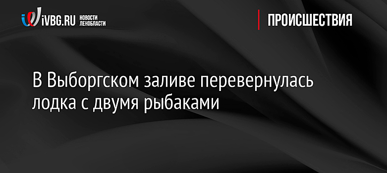 В Выборгском заливе перевернулась лодка с двумя рыбаками