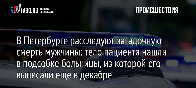 В Петербурге расследуют загадочную смерть мужчины: тело пациента нашли в подсобке больницы, из которой его выписали еще в декабре