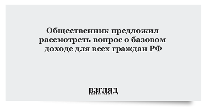 Общественник предложил рассмотреть вопрос о базовом доходе для всех граждан РФ