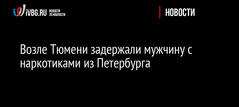 Возле Тюмени задержали мужчину с наркотиками из Петербурга