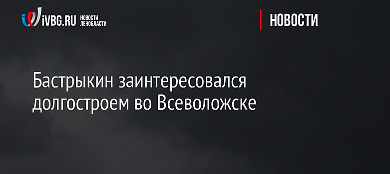 Бастрыкин заинтересовался долгостроем во Всеволожске