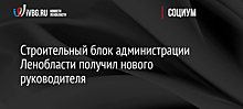 Строительный блок администрации Ленобласти получил нового руководителя