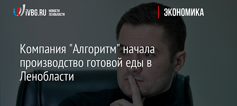 Компания "Алгоритм" начала производство готовой еды в Ленобласти