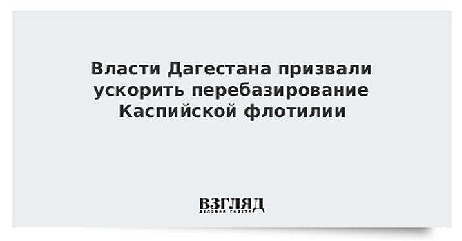 Власти Дагестана призвали ускорить перебазирование Каспийской флотилии