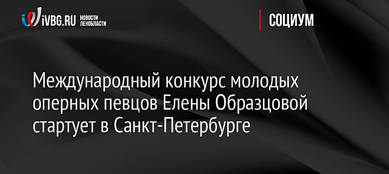 Международный конкурс молодых оперных певцов Елены Образцовой стартует в Санкт-Петербурге