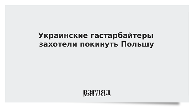 Украинские гастарбайтеры захотели покинуть Польшу