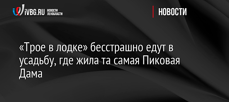 «Трое в лодке» бесстрашно едут в усадьбу, где жила та самая Пиковая Дама