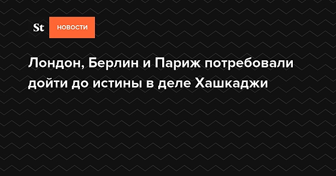 Лондон, Берлин и Париж потребовали дойти до истины в деле Хашкаджи