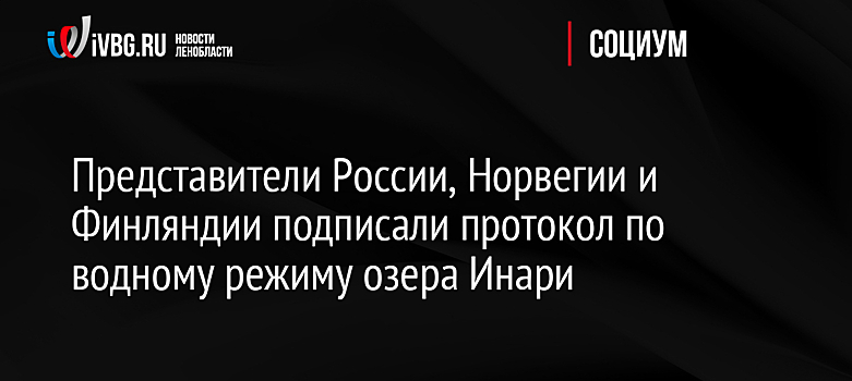 Представители России, Норвегии и Финляндии подписали протокол по водному режиму озера Инари