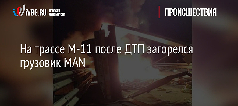 На трассе М-11 после ДТП загорелся грузовик MAN