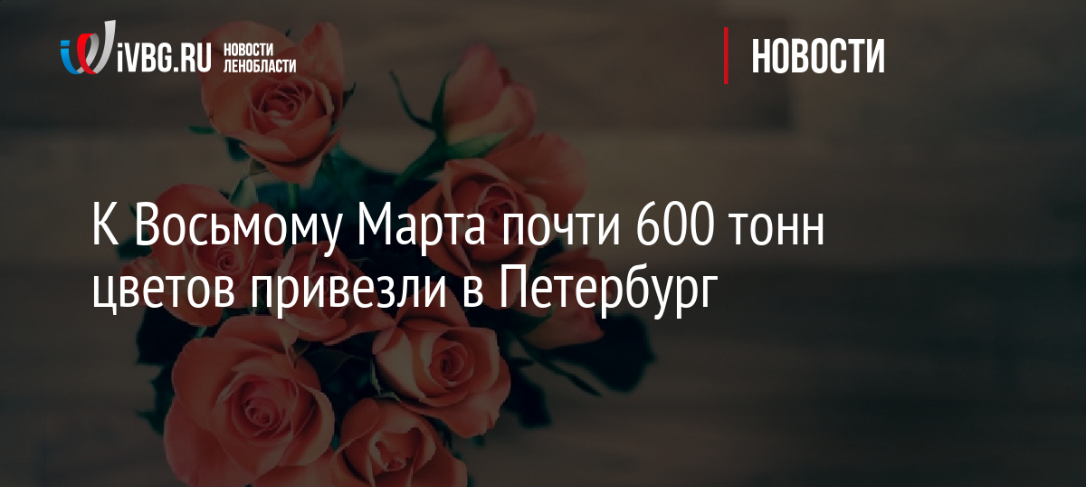 К Восьмому Марта почти 600 тонн цветов привезли в Петербург