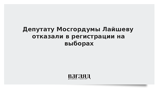 Депутату Мосгордумы Лайшеву отказали в регистрации на выборах