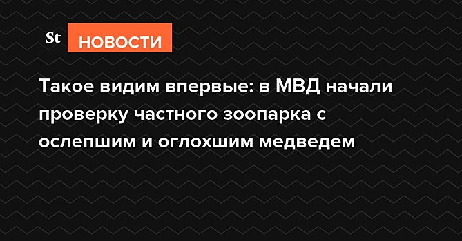 Такое видим впервые: в МВД начали проверку частного зоопарка с ослепшим и оглохшим медведем