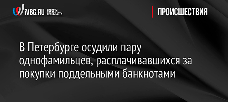 В Петербурге осудили пару однофамильцев, расплачивавшихся за покупки поддельными банкнотами