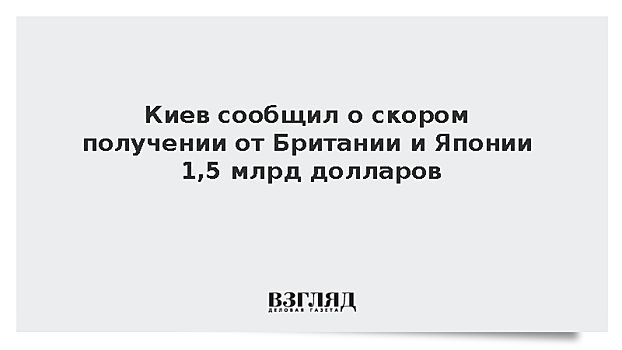 Киев сообщил о скором получении от Британии и Японии 1,5 млрд долларов