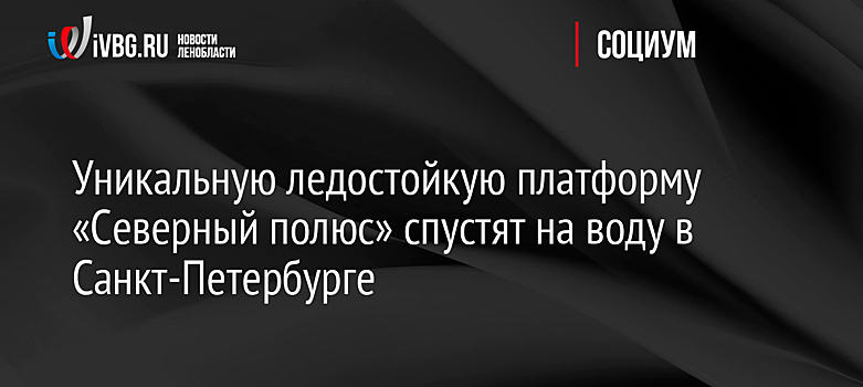 В Петербурге спустили на воду уникальную платформу "Северный полюс"