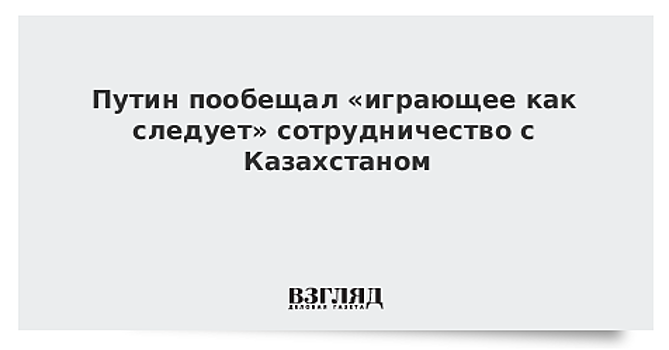 «Заиграет как следует». Путин о сотрудничестве с Астаной