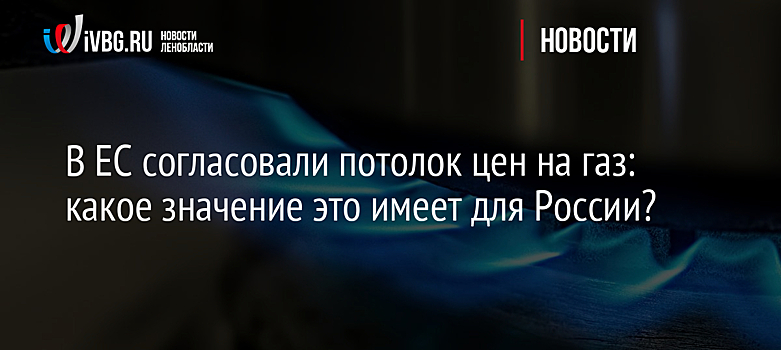 В ЕС согласовали потолок цен на газ: какое значение это имеет для России?