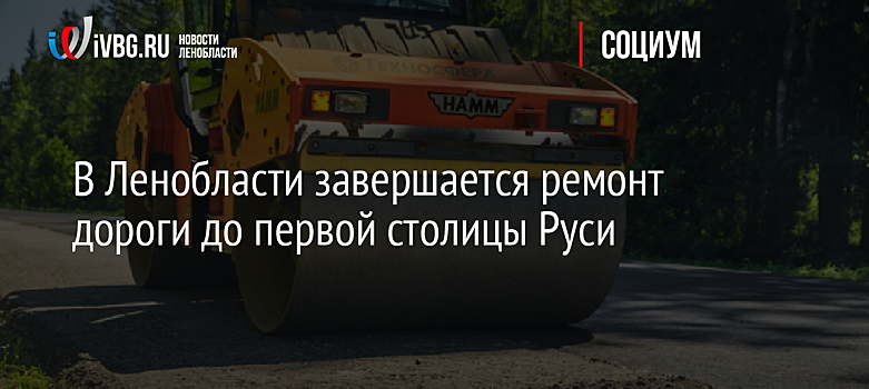 В Ленобласти завершается ремонт дороги до первой столицы Руси