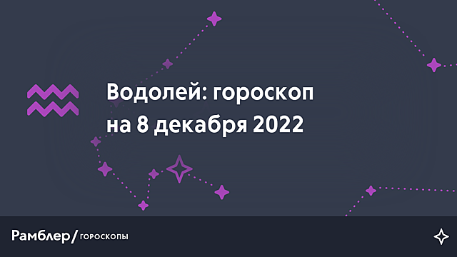 Водолей: гороскоп на сегодня, 8 декабря 2022 года – Рамблер/гороскопы