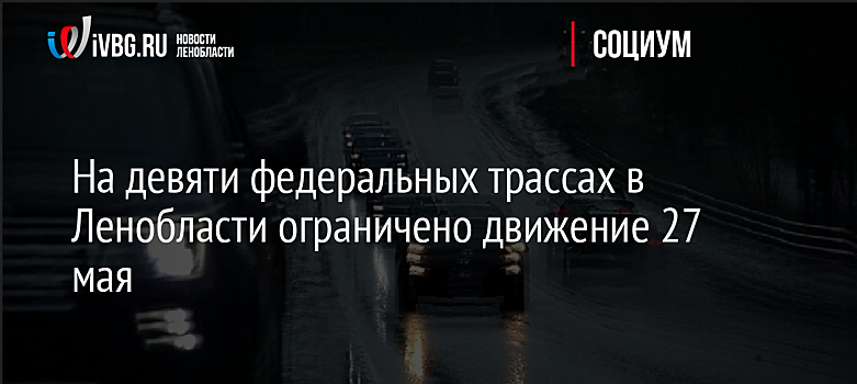 На девяти федеральных трассах в Ленобласти ограничено движение 27 мая