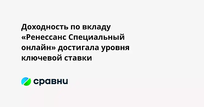 Доходность по вкладу «Ренессанс Специальный онлайн» достигала уровня ключевой ставки